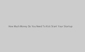 How Much Money Do You Need To Kick Start Your Startup?